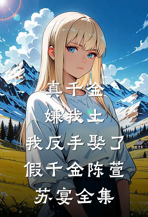 真千金嫌我土，我反手娶了假千金陈萱苏宴 全集
