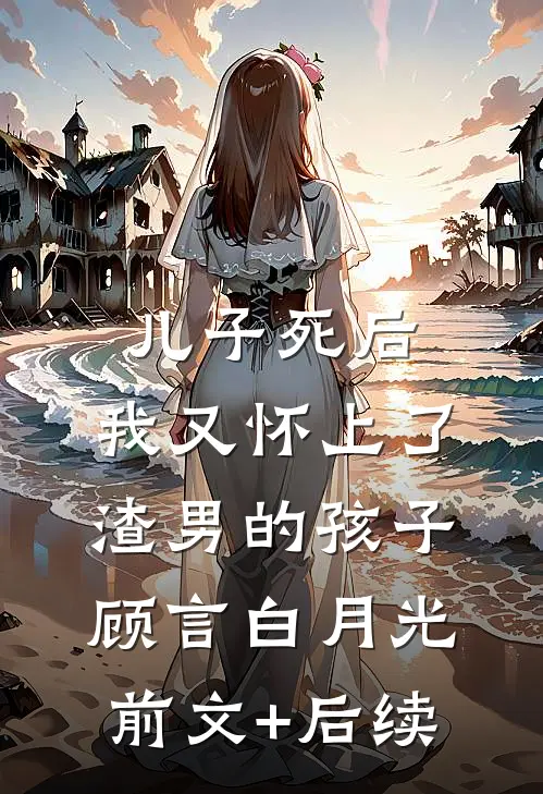 儿子死后，我又怀上了渣男的孩子顾言白月光前文+后续