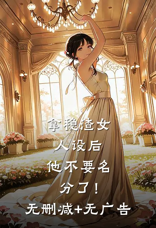 拿稳渣女人设后，他不要名分了！无删减+无广告