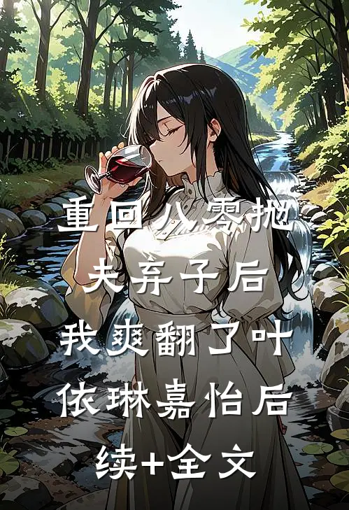 重回八零抛夫弃子后，我爽翻了叶依琳嘉怡后续+全文