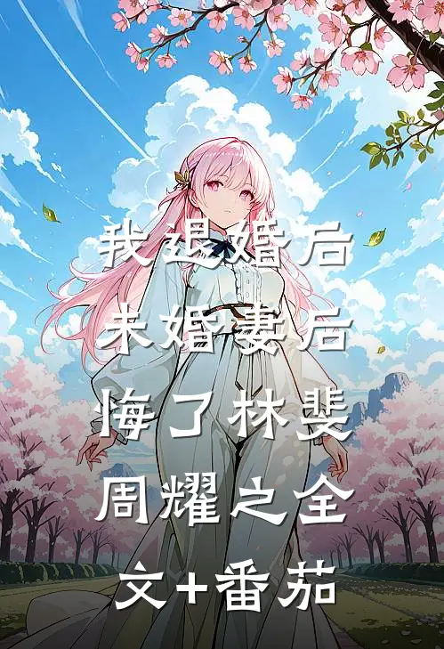 我退婚后，未婚妻后悔了林斐周耀之全文+番茄