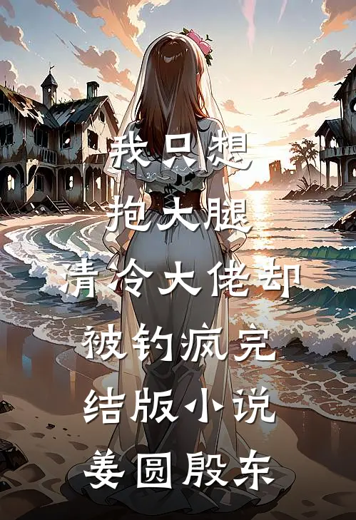 我只想抱大腿，清冷大佬却被钓疯完结版小说姜圆殷东