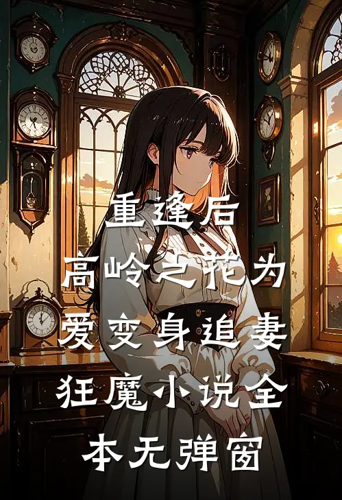 重逢后，高岭之花为爱变身追妻狂魔小说全本无弹窗