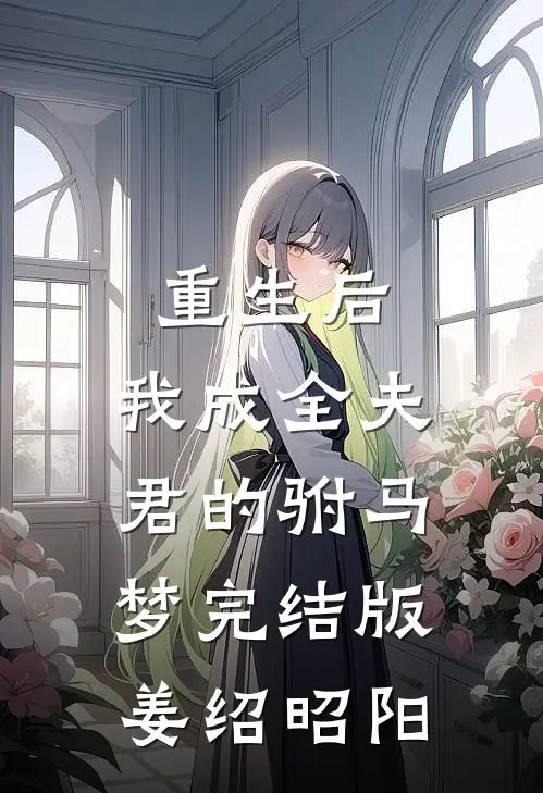 重生后，我成全夫君的驸马梦完结版姜绍昭阳