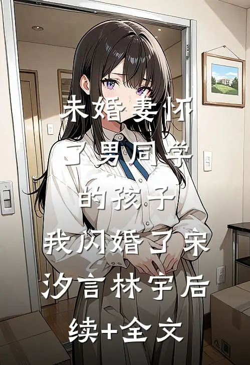 未婚妻怀了男同学的孩子，我闪婚了宋汐言林宇后续+全文