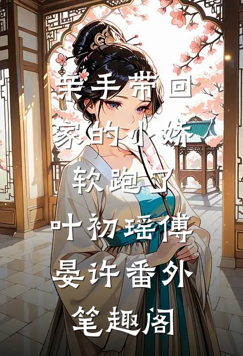 亲手带回家的小娇软跑了：叶初瑶傅晏许番外笔趣阁