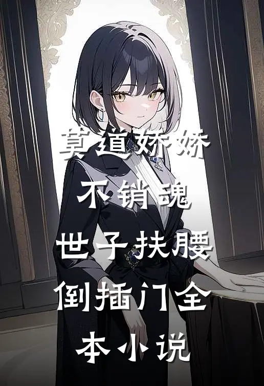 莫道娇娇不销魂，世子扶腰倒插门全本小说