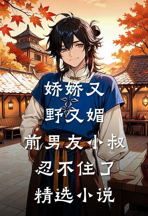 娇娇又野又媚，前男友小叔忍不住了精选小说
