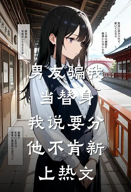 男友骗我当替身，我说要分他不肯新上热文