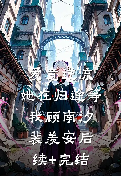 爱意逆流，她在归途等我顾南汐裴羡安后续+完结