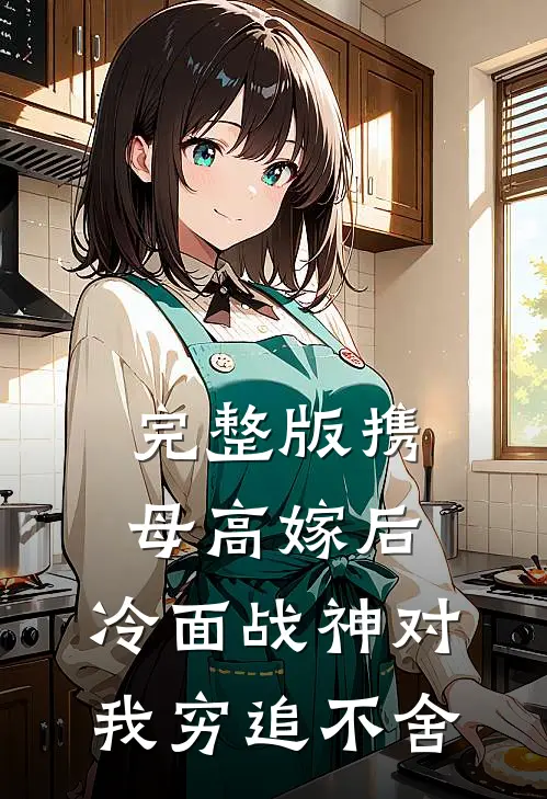 完整版携母高嫁后，冷面战神对我穷追不舍