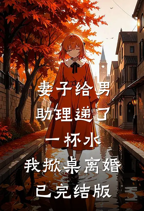 妻子给男助理递了一杯水，我掀桌离婚已完结版
