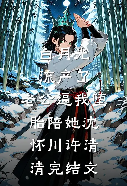 白月光流产了，老公逼我堕胎陪她沈怀川许清清完结文