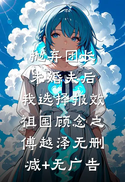 抛弃团长未婚夫后，我选择报效祖国顾念之傅越泽无删减+无广告