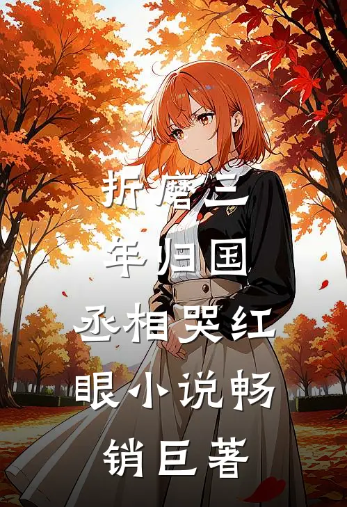 折磨三年归国,丞相哭红眼小说畅销巨著