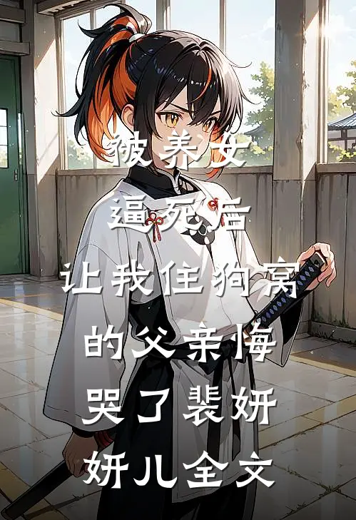被养女逼死后，让我住狗窝的父亲悔哭了裴妍妍儿全文