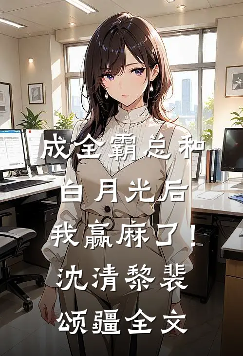 成全霸总和白月光后，我赢麻了！沈清黎裴颂疆全文