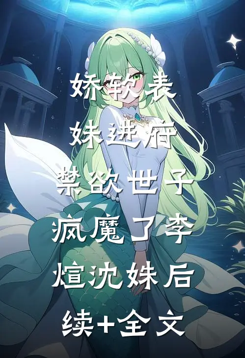 娇软表妹进府：禁欲世子疯魔了李煊沈姝后续+全文