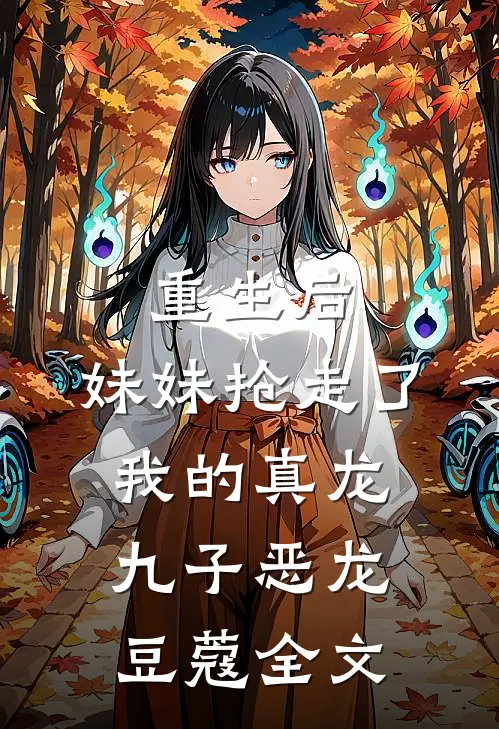 重生后，妹妹抢走了我的真龙九子恶龙豆蔻全文