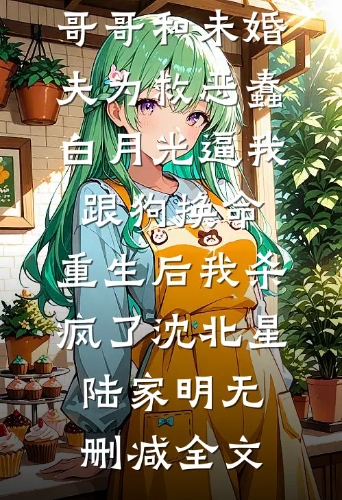哥哥和未婚夫为救恶蠢白月光逼我跟狗换命，重生后我杀疯了沈北星陆家明无删减全文
