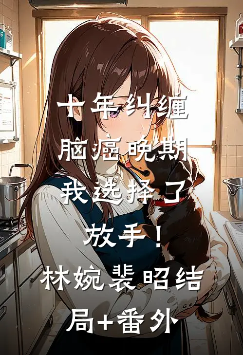 十年纠缠：脑癌晚期，我选择了放手！林婉裴昭结局+番外