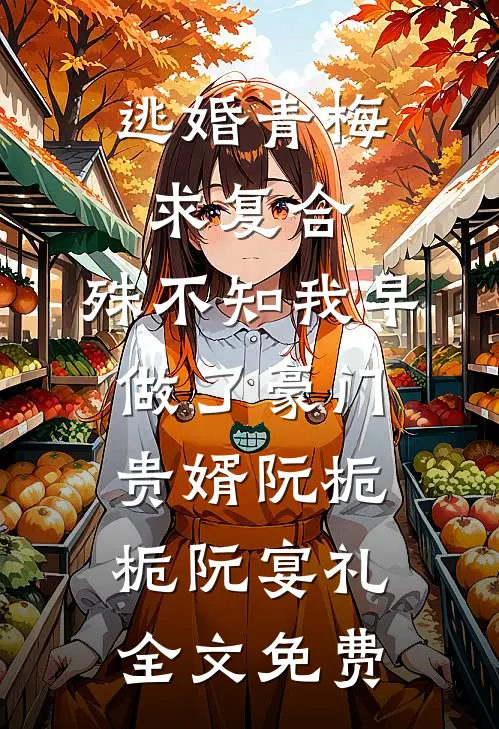 逃婚青梅求复合，殊不知我早做了豪门贵婿阮栀栀阮宴礼全文免费