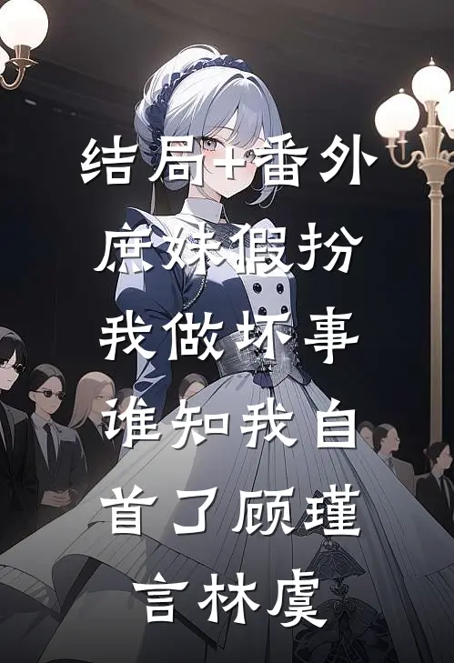结局+番外庶妹假扮我做坏事，谁知我自首了顾瑾言林虞