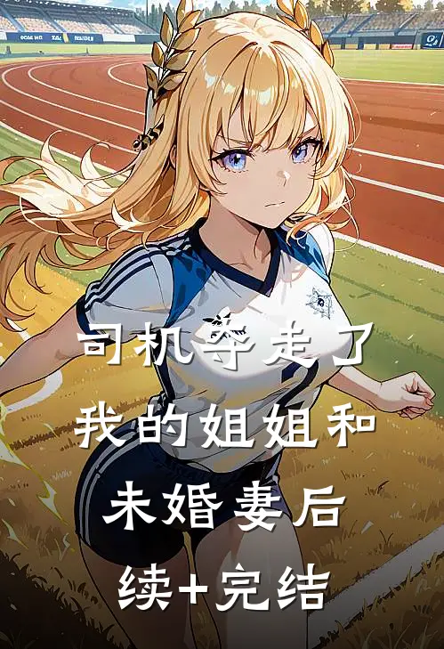 司机夺走了我的姐姐和未婚妻后续+完结