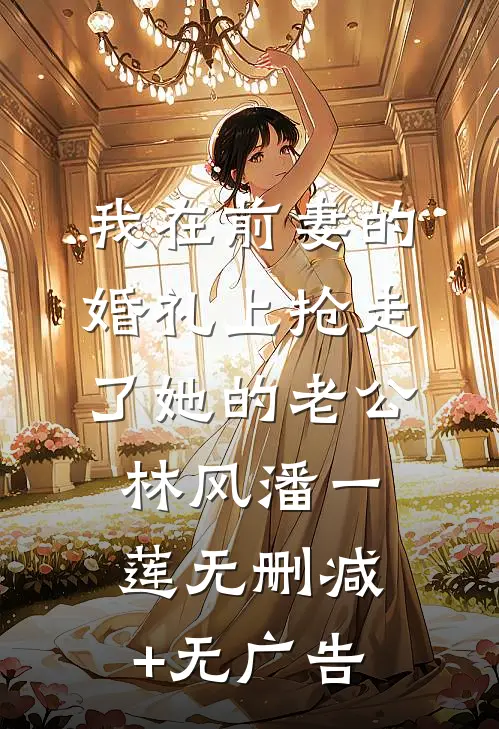 我在前妻的婚礼上抢走了她的老公林风潘一莲无删减+无广告