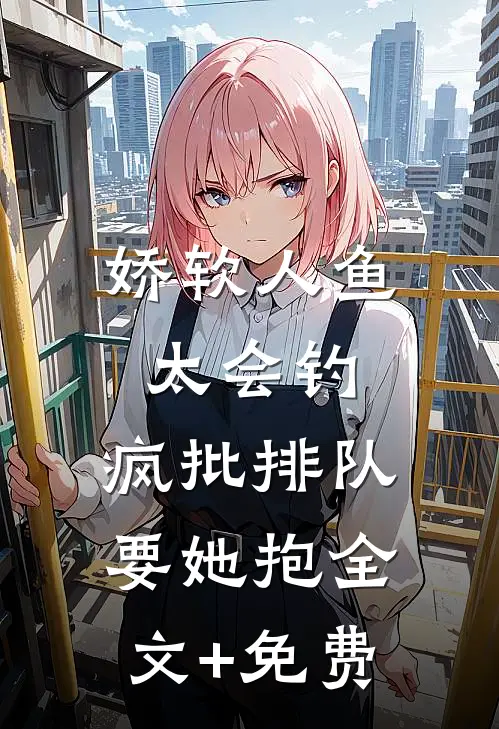 娇软人鱼太会钓，疯批排队要她抱全文+免费