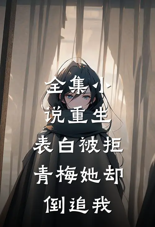 全集小说重生：表白被拒，青梅她却倒追我