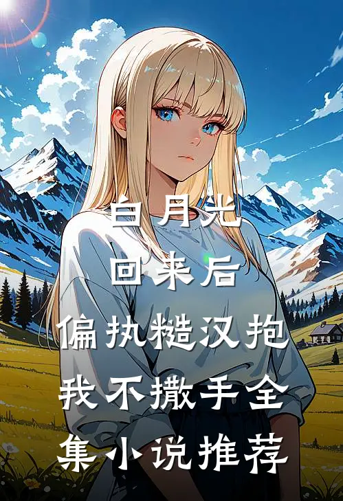 白月光回来后，偏执糙汉抱我不撒手全集小说推荐