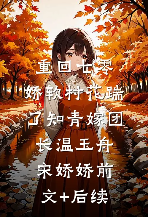 重回七零：娇软村花踹了知青嫁团长温玉舟宋娇娇前文+后续