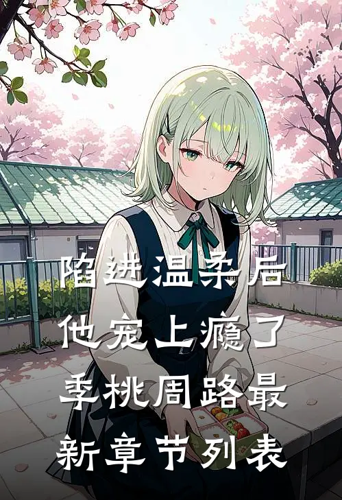 陷进温柔后，他宠上瘾了季桃周路最新章节列表