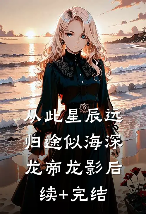 从此星辰远，归途似海深龙帝龙影后续+完结