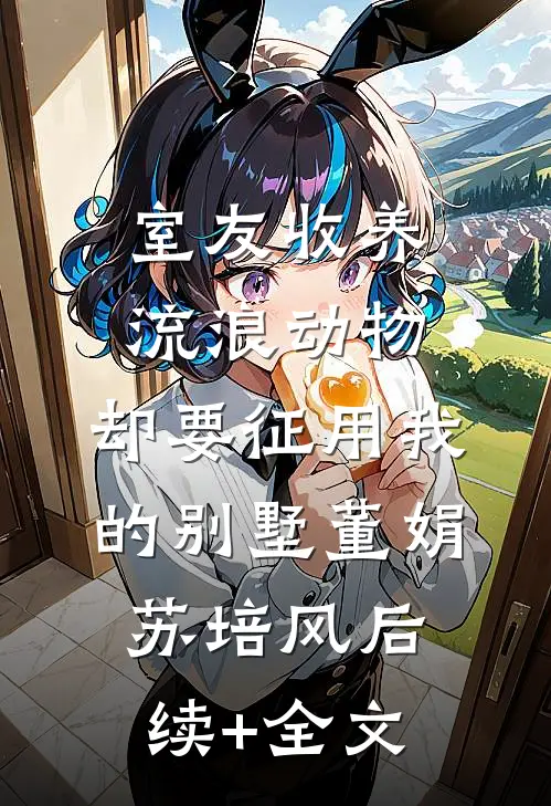 室友收养流浪动物，却要征用我的别墅董娟苏培风后续+全文