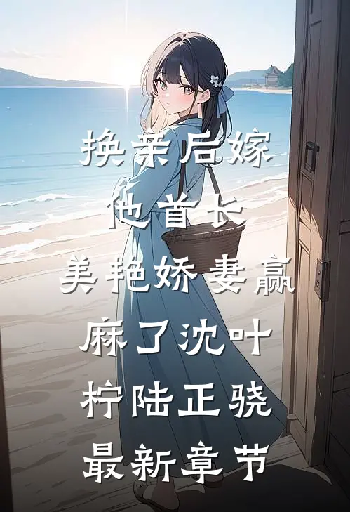 换亲后嫁他首长，美艳娇妻赢麻了沈叶柠陆正骁最新章节