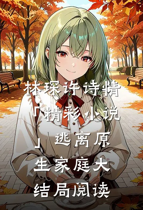 林琛许诗情「精彩小说」逃离原生家庭大结局阅读