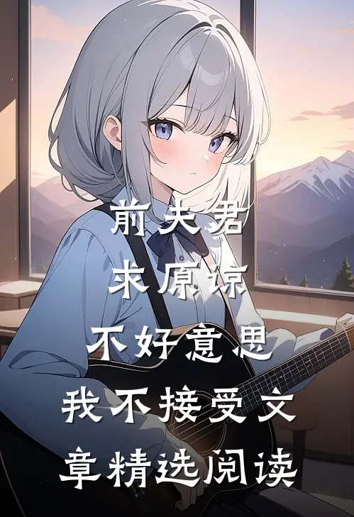 前夫君求原谅，不好意思，我不接受文章精选阅读