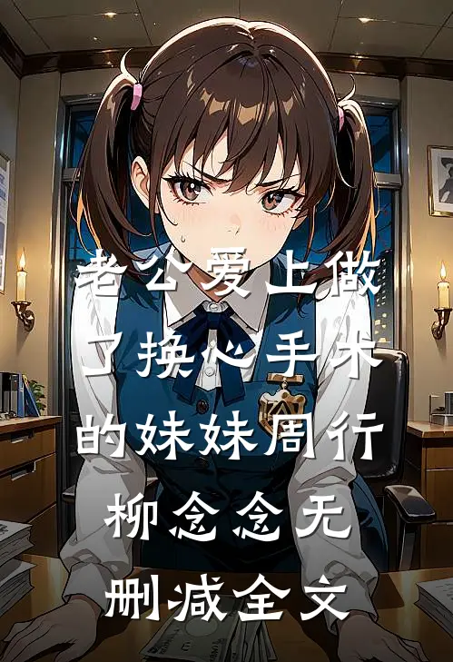 老公爱上做了换心手术的妹妹周行柳念念无删减全文