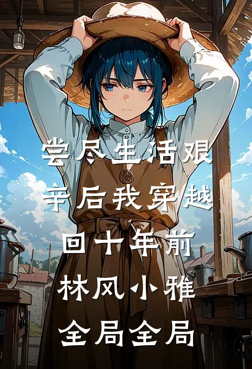 尝尽生活艰辛后我穿越回十年前。林风小雅全局全局