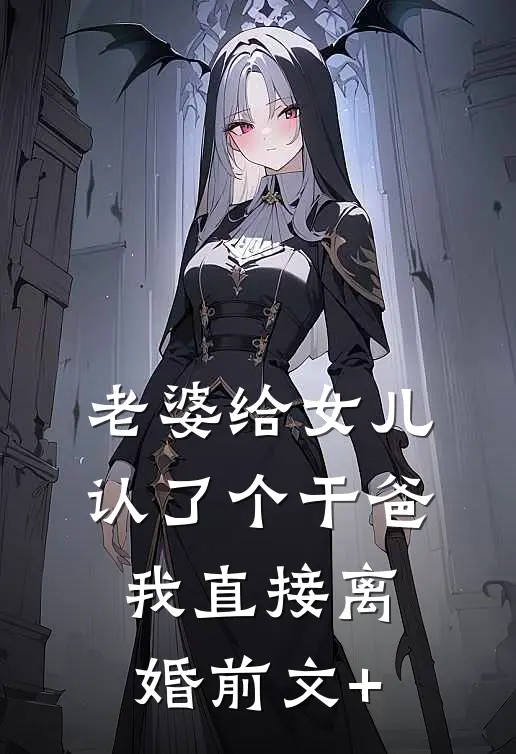 老婆给女儿认了个干爸，我直接离婚前文+