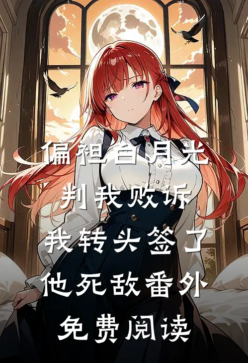 偏袒白月光判我败诉，我转头签了他死敌番外免费阅读
