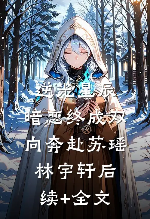 逆光星辰：暗恋终成双向奔赴苏瑶林宇轩后续+全文