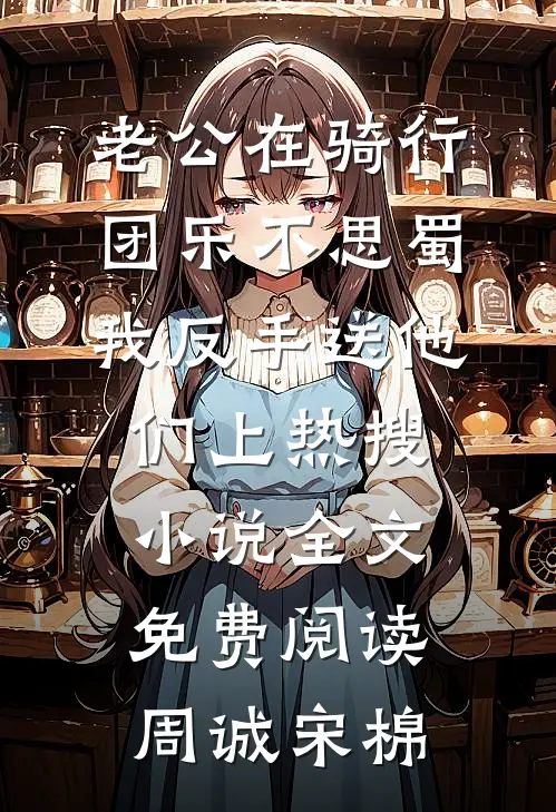老公在骑行团乐不思蜀，我反手送他们上热搜小说全文免费阅读周诚宋棉