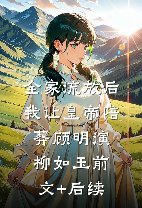 全家流放后，我让皇帝陪葬顾明演柳如玉前文+后续