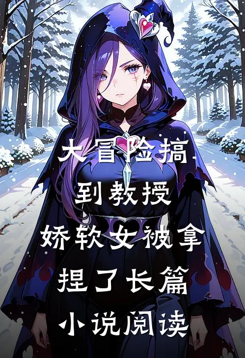 大冒险搞到教授，娇软女被拿捏了长篇小说阅读