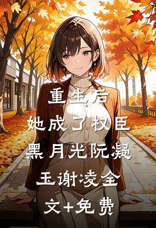 重生后，她成了权臣黑月光阮凝玉谢凌全文+免费