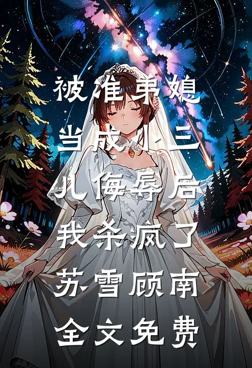 被准弟媳当成小三儿侮辱后，我杀疯了苏雪顾南全文免费