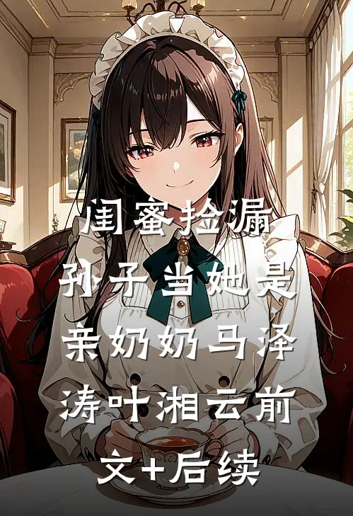 闺蜜捡漏，孙子当她是亲奶奶马泽涛叶湘云前文+后续